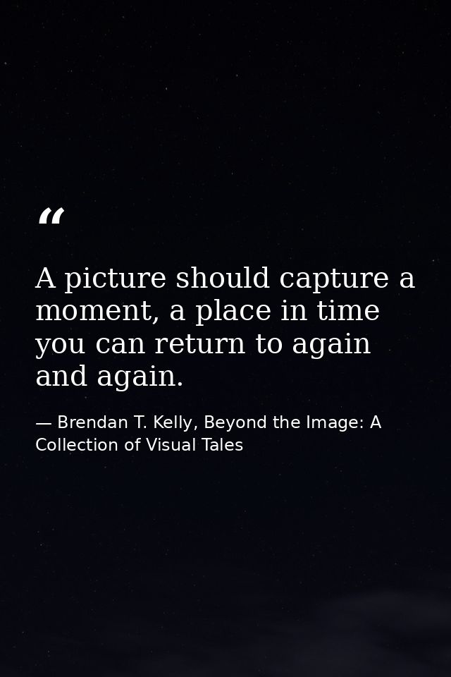 A picture should capture a moment, a place in time you can return to again and again. — Brendan T. Kelly, Beyond the Image: A Collection of Visual Tales