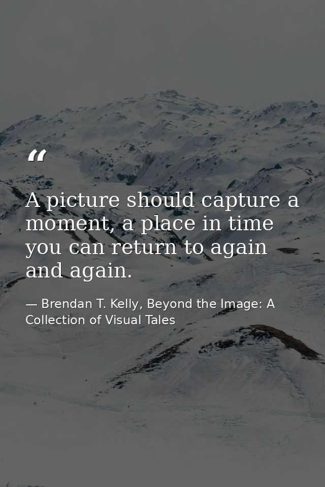 A picture should capture a moment, a place in time you can return to again and again. — Brendan T. Kelly, Beyond the Image: A Collection of Visual Tales