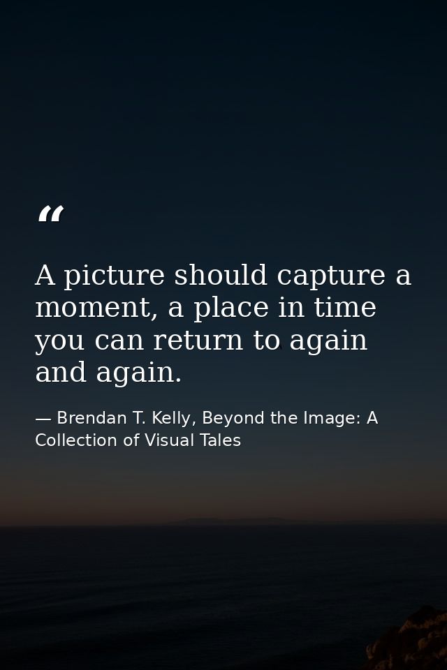 A picture should capture a moment, a place in time you can return to again and again. — Brendan T. Kelly, Beyond the Image: A Collection of Visual Tales