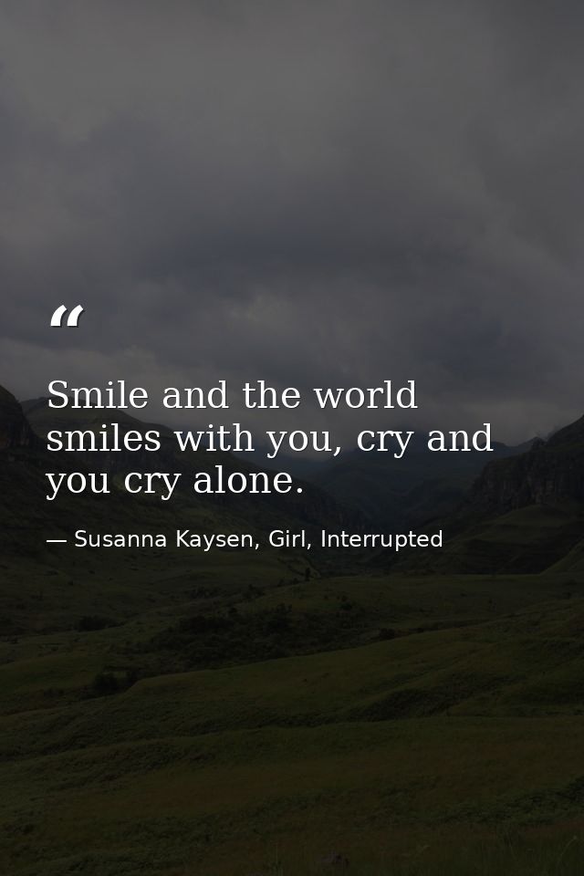 Smile and the world smiles with you, cry and you cry alone. — Susanna Kaysen, Girl, Interrupted
