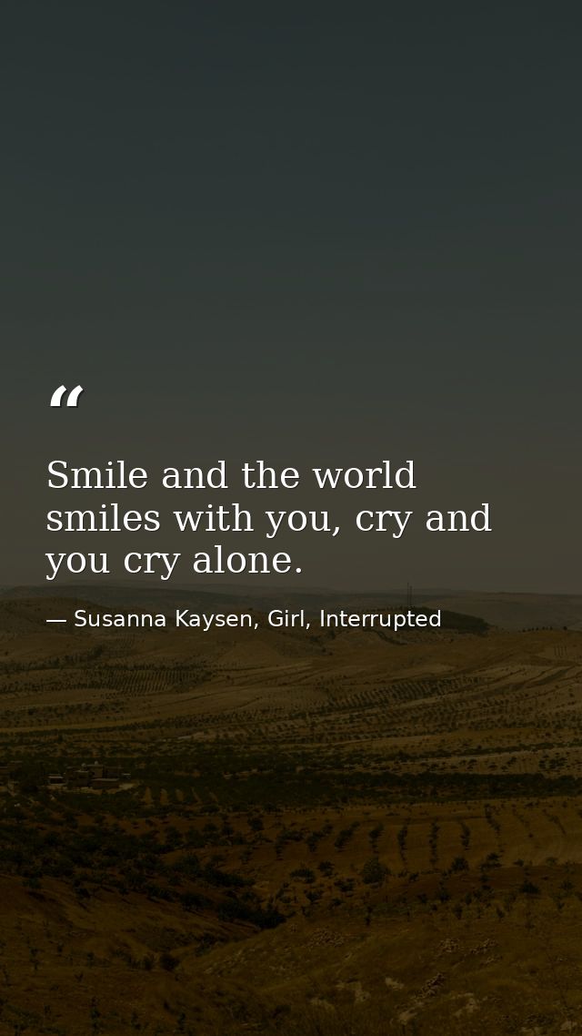 Smile and the world smiles with you, cry and you cry alone. — Susanna Kaysen, Girl, Interrupted
