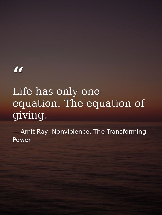 Life has only one equation. The equation of giving. — Amit Ray, Nonviolence: The Transforming Power