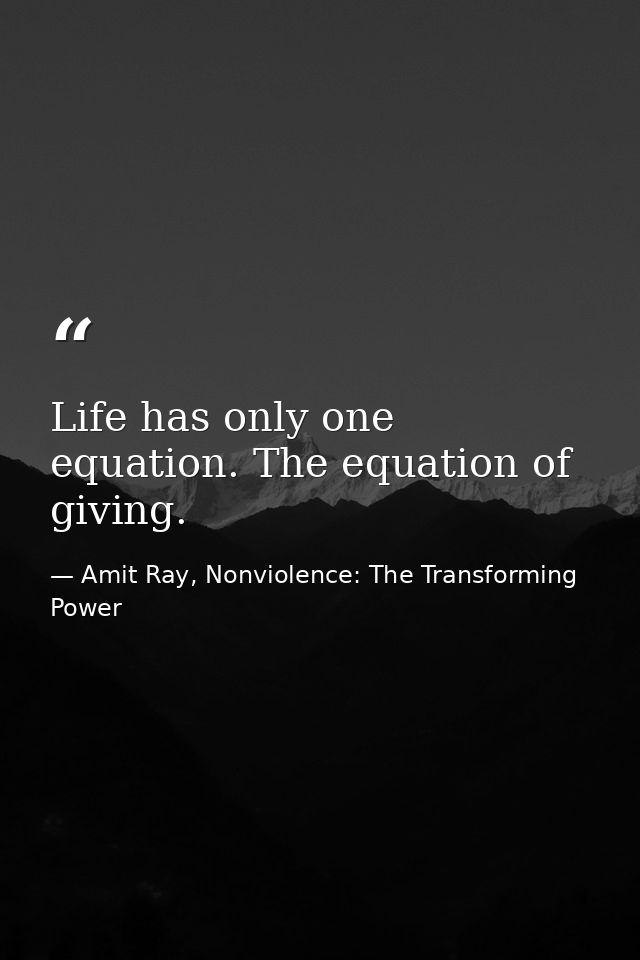 Life has only one equation. The equation of giving. — Amit Ray, Nonviolence: The Transforming Power