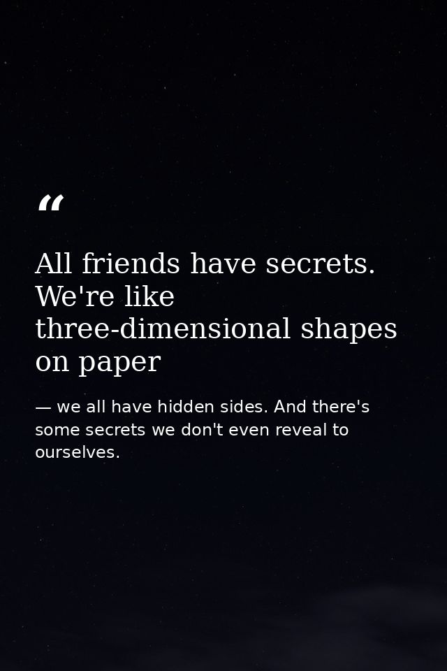 All friends have secrets. We're like three-dimensional shapes on paper — we all have hidden sides. And there's some secrets we don't even reveal to ourselves.