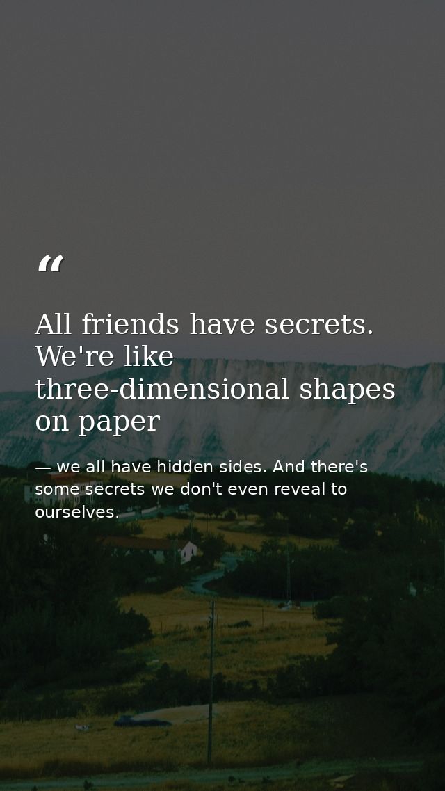 All friends have secrets. We're like three-dimensional shapes on paper — we all have hidden sides. And there's some secrets we don't even reveal to ourselves.