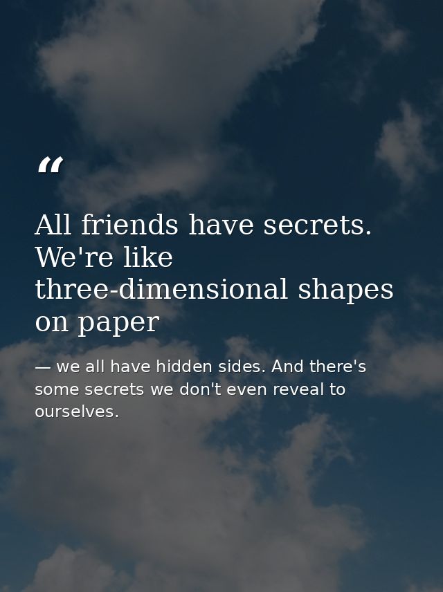 All friends have secrets. We're like three-dimensional shapes on paper — we all have hidden sides. And there's some secrets we don't even reveal to ourselves.