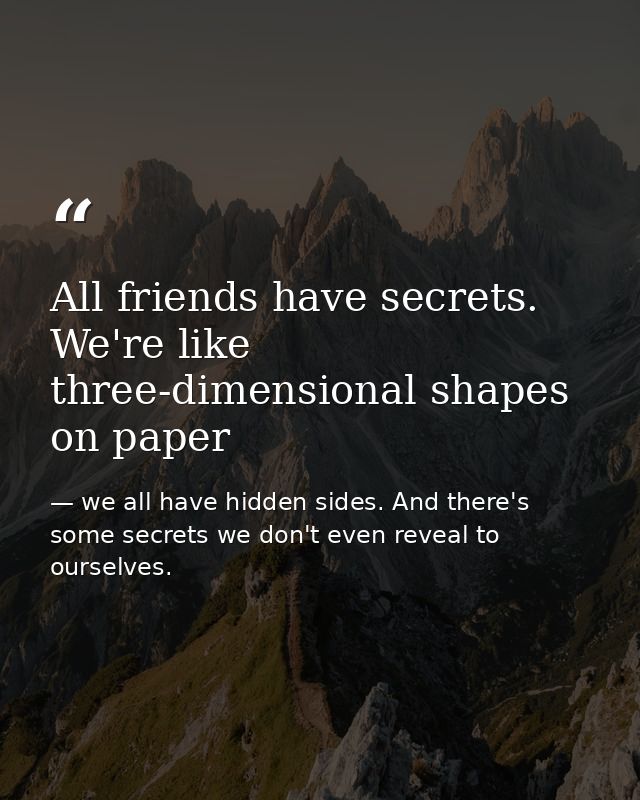 All friends have secrets. We're like three-dimensional shapes on paper — we all have hidden sides. And there's some secrets we don't even reveal to ourselves.