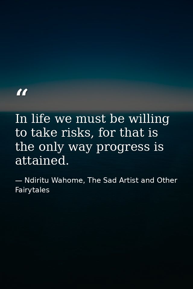 In life we must be willing to take risks, for that is the only way progress is attained. — Ndiritu Wahome, The Sad Artist and Other Fairytales