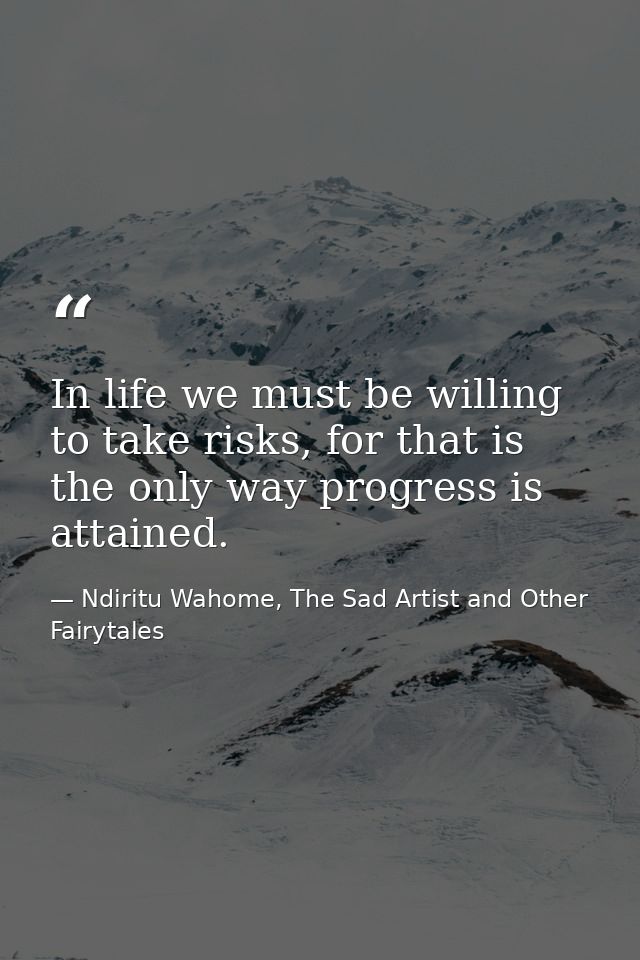 In life we must be willing to take risks, for that is the only way progress is attained. — Ndiritu Wahome, The Sad Artist and Other Fairytales