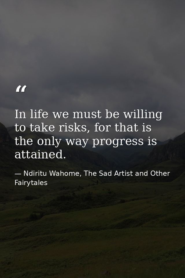 In life we must be willing to take risks, for that is the only way progress is attained. — Ndiritu Wahome, The Sad Artist and Other Fairytales