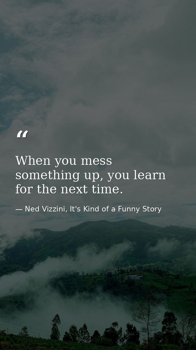 When you mess something up, you learn for the next time. — Ned Vizzini, It's Kind of a Funny Story