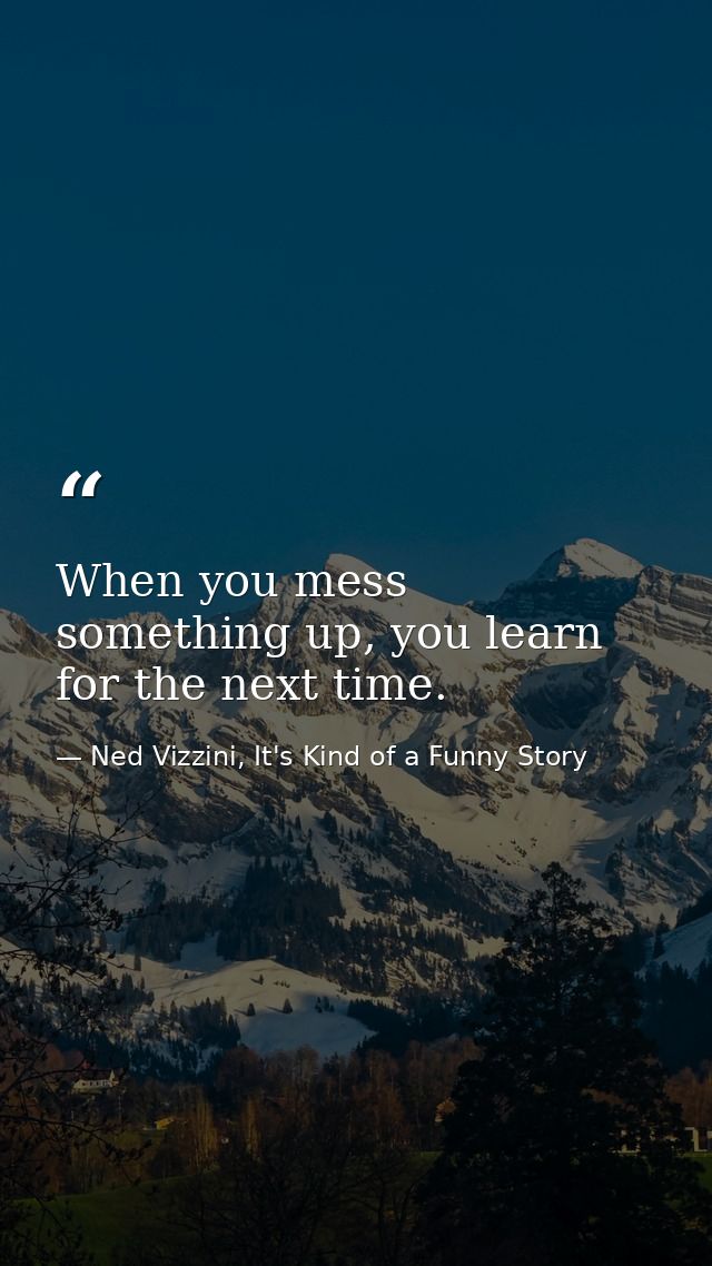 When you mess something up, you learn for the next time. — Ned Vizzini, It's Kind of a Funny Story