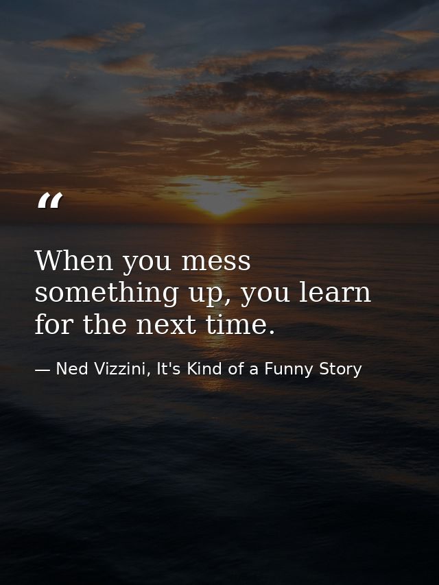 When you mess something up, you learn for the next time. — Ned Vizzini, It's Kind of a Funny Story