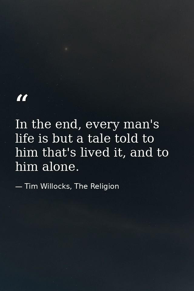 In the end, every man's life is but a tale told to him that's lived it, and to him alone. — Tim Willocks, The Religion