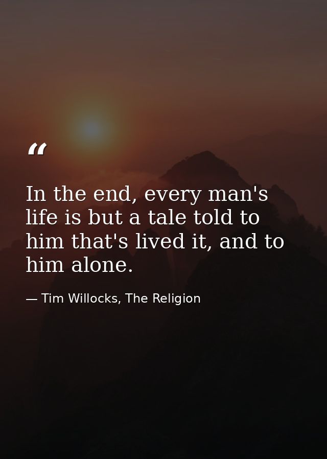 In the end, every man's life is but a tale told to him that's lived it, and to him alone. — Tim Willocks, The Religion