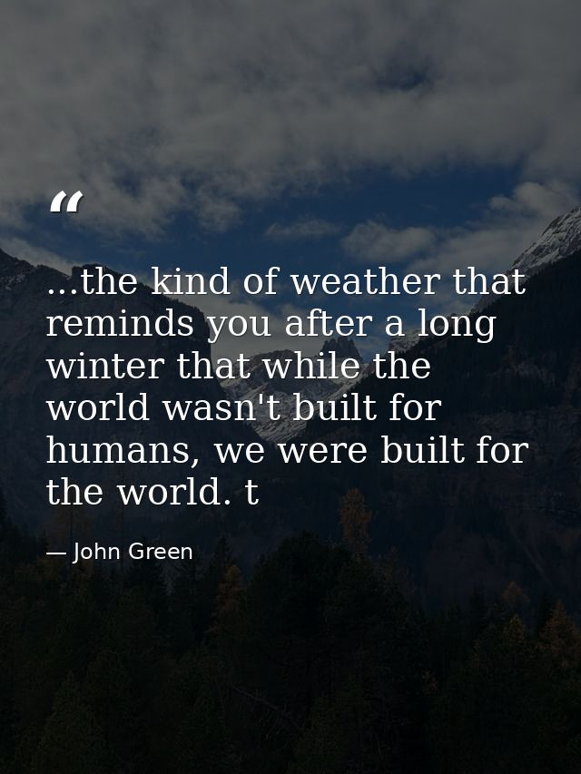 ...the kind of weather that reminds you after a long winter that while the world wasn't built for humans, we were built  — John Green