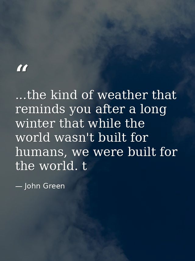 ...the kind of weather that reminds you after a long winter that while the world wasn't built for humans, we were built  — John Green