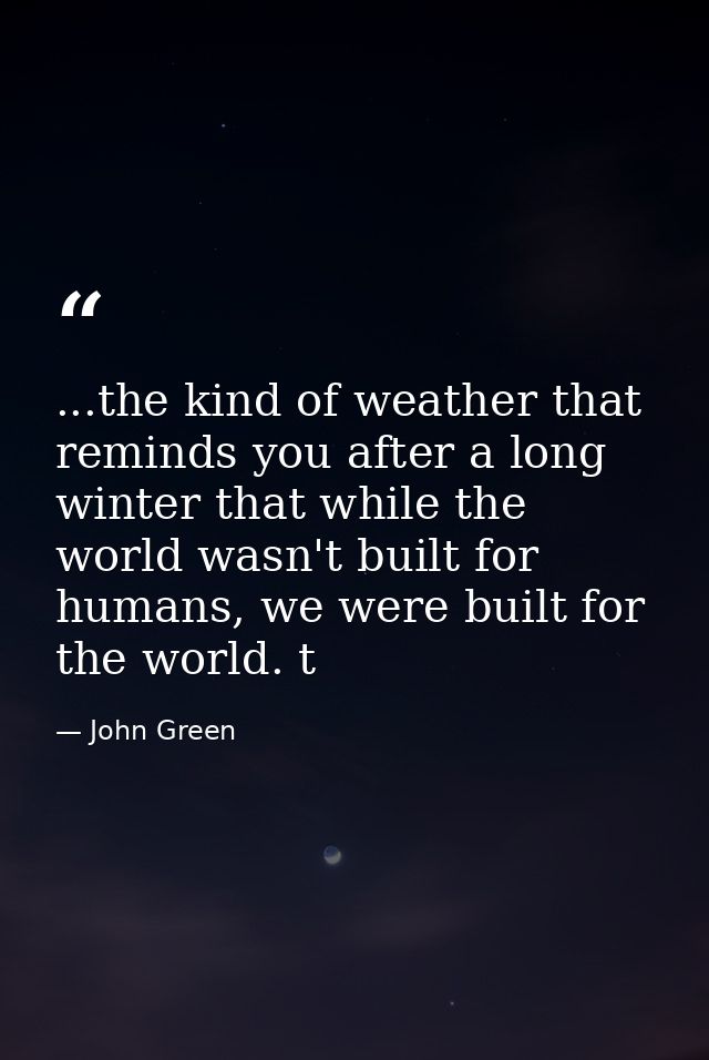 ...the kind of weather that reminds you after a long winter that while the world wasn't built for humans, we were built  — John Green