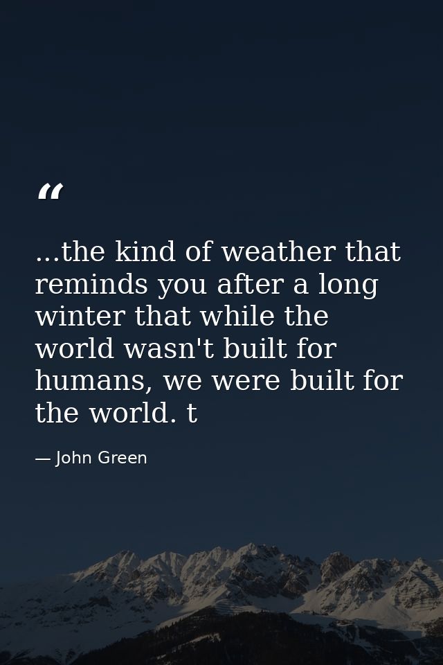 ...the kind of weather that reminds you after a long winter that while the world wasn't built for humans, we were built  — John Green