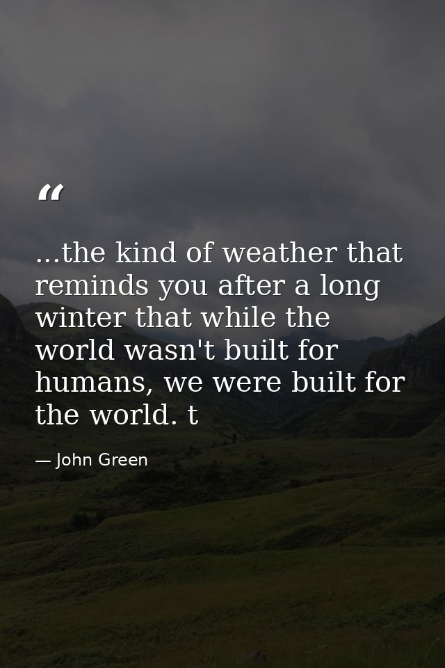 ...the kind of weather that reminds you after a long winter that while the world wasn't built for humans, we were built  — John Green