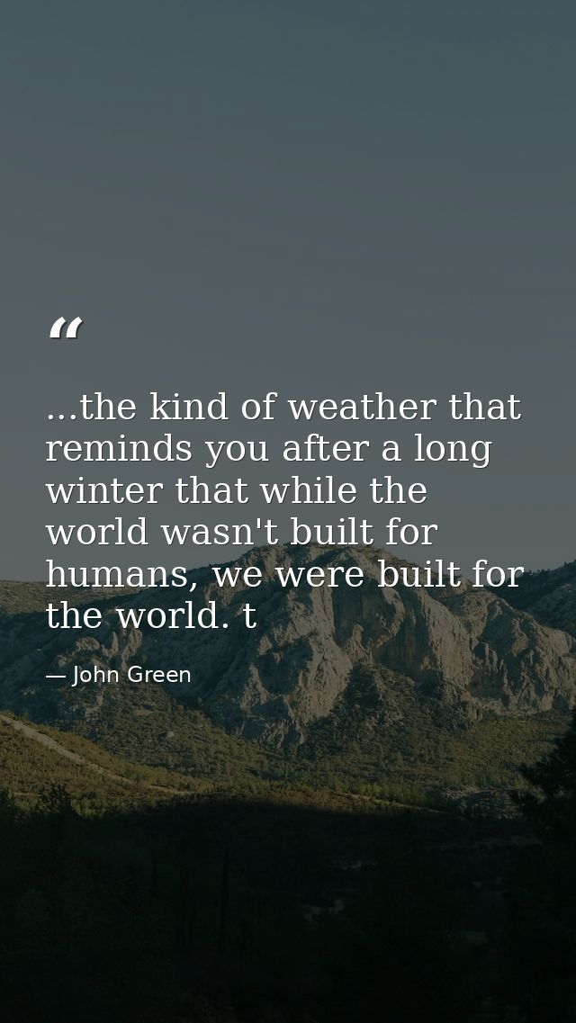 ...the kind of weather that reminds you after a long winter that while the world wasn't built for humans, we were built  — John Green