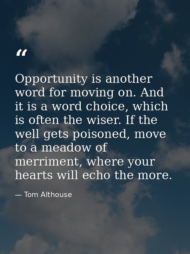 Opportunity is another word for moving on. And it is a word choice, which is often the wiser. If the well gets poisoned, — Tom Althouse