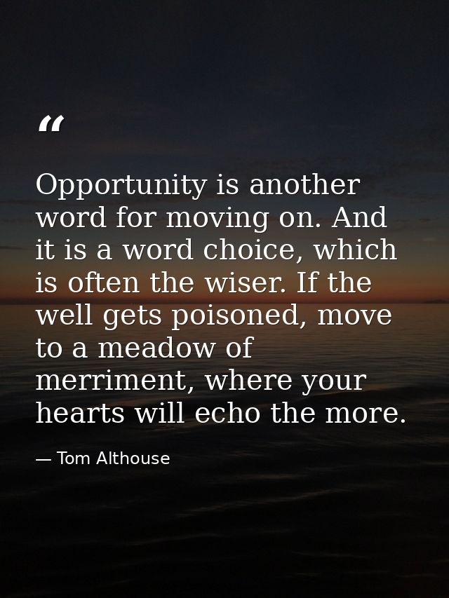 Opportunity is another word for moving on. And it is a word choice, which is often the wiser. If the well gets poisoned, — Tom Althouse