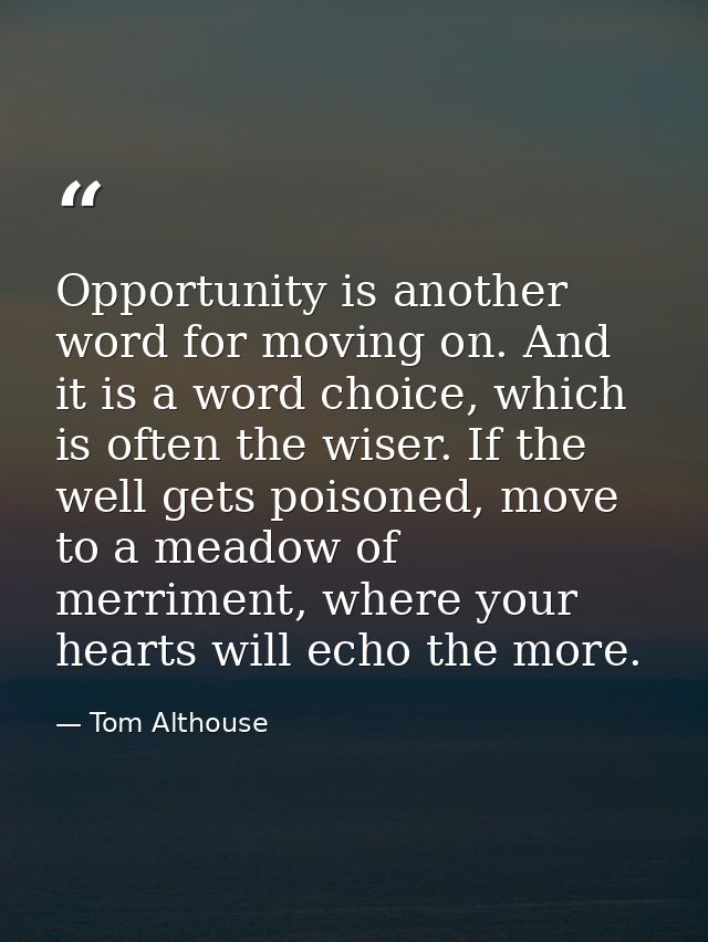 Opportunity is another word for moving on. And it is a word choice, which is often the wiser. If the well gets poisoned, — Tom Althouse