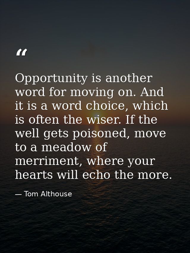 Opportunity is another word for moving on. And it is a word choice, which is often the wiser. If the well gets poisoned, — Tom Althouse