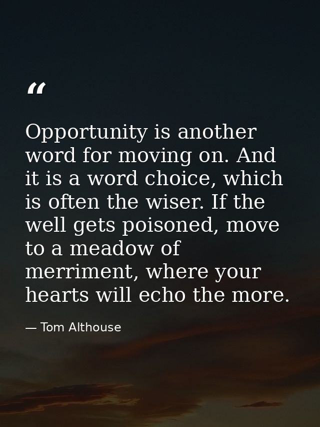 Opportunity is another word for moving on. And it is a word choice, which is often the wiser. If the well gets poisoned, — Tom Althouse