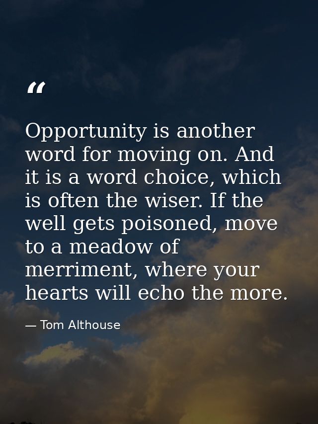 Opportunity is another word for moving on. And it is a word choice, which is often the wiser. If the well gets poisoned, — Tom Althouse