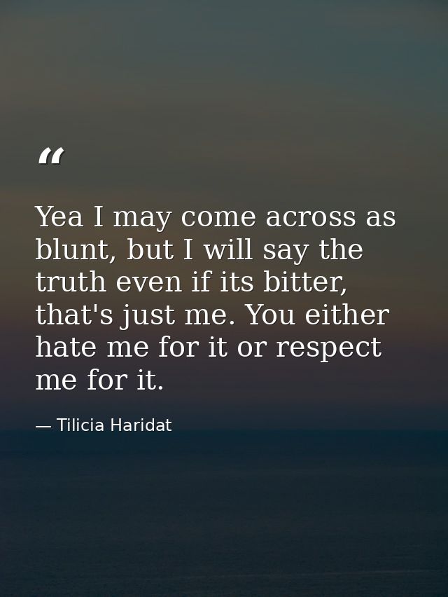 Yea I may come across as blunt, but I will say the truth even if its bitter, that's just me. You either hate me for it o — Tilicia Haridat