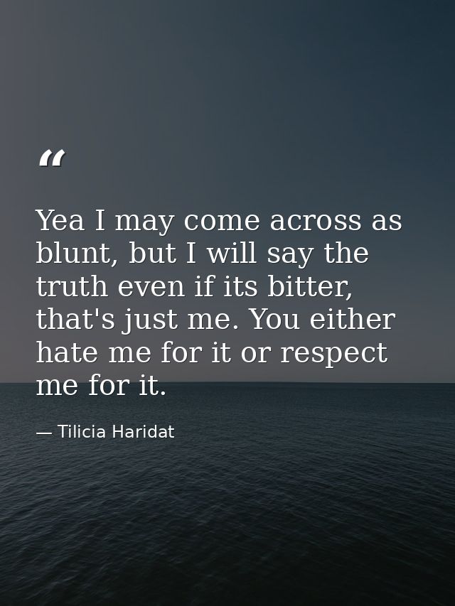 Yea I may come across as blunt, but I will say the truth even if its bitter, that's just me. You either hate me for it o — Tilicia Haridat