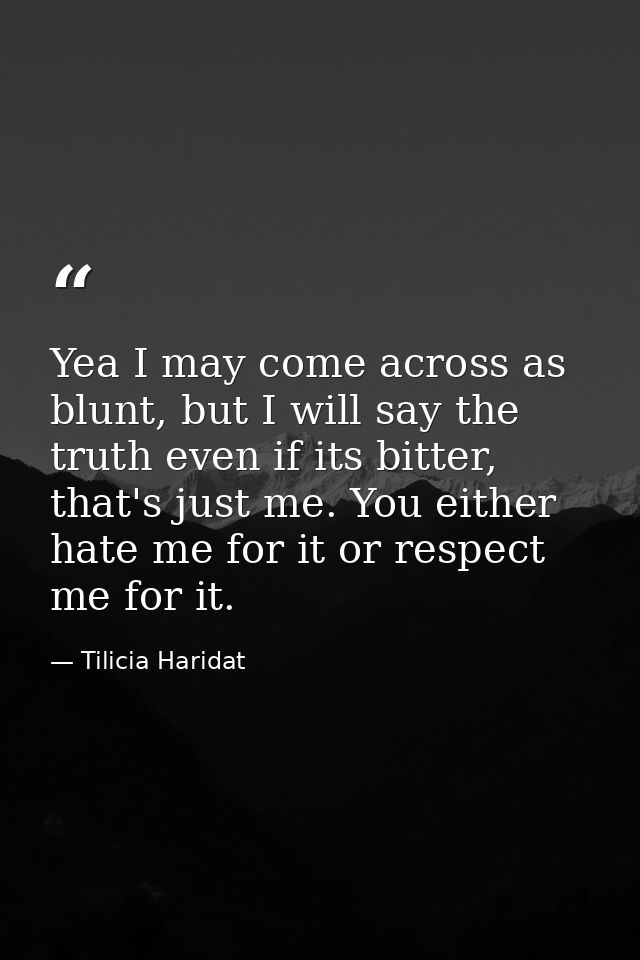 Yea I may come across as blunt, but I will say the truth even if its bitter, that's just me. You either hate me for it o — Tilicia Haridat