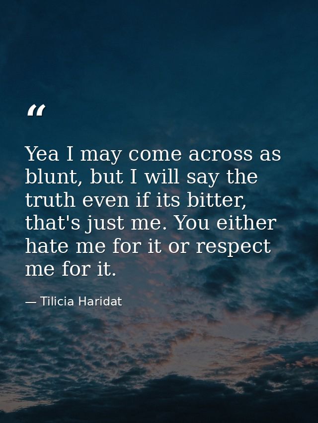 Yea I may come across as blunt, but I will say the truth even if its bitter, that's just me. You either hate me for it o — Tilicia Haridat