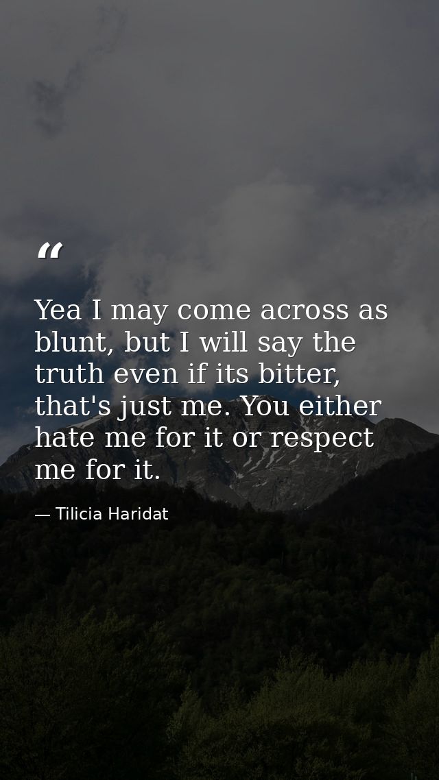 Yea I may come across as blunt, but I will say the truth even if its bitter, that's just me. You either hate me for it o — Tilicia Haridat