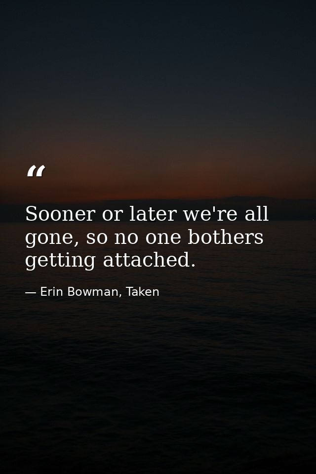 Sooner or later we're all gone, so no one bothers getting attached. — Erin Bowman, Taken