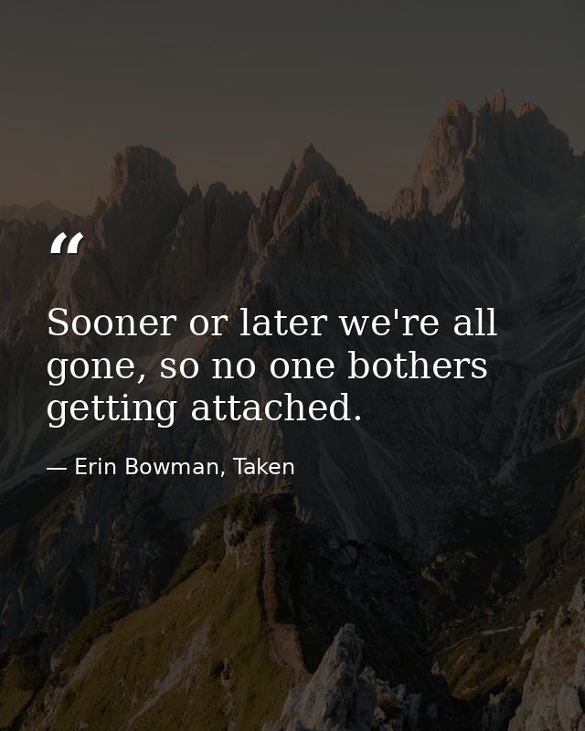 Sooner or later we're all gone, so no one bothers getting attached. — Erin Bowman, Taken