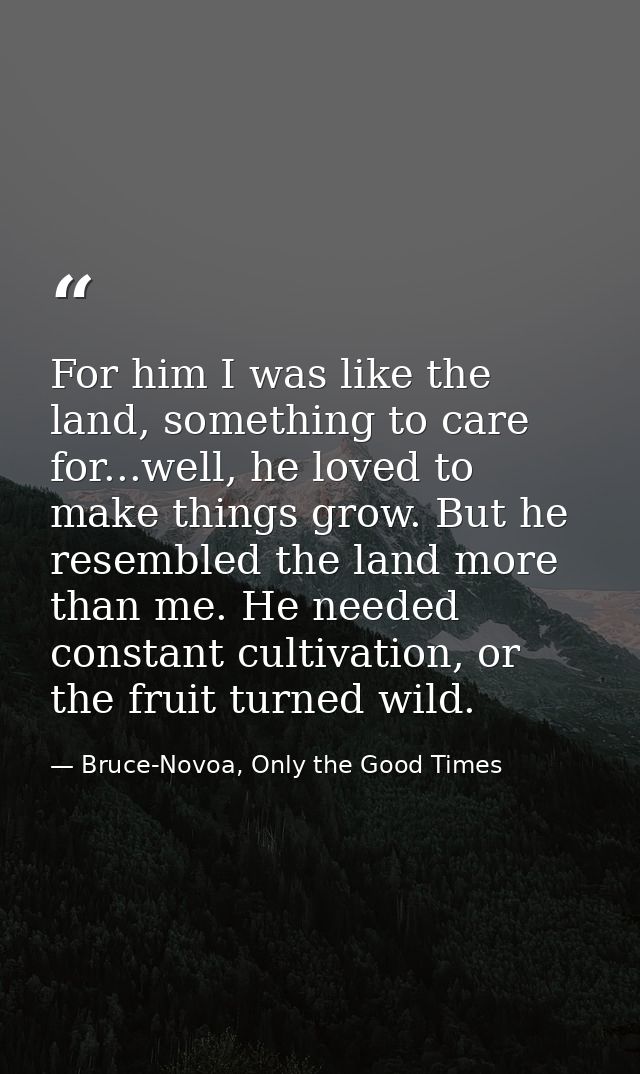 For him I was like the land, something to care for...well, he loved to make things grow. But he resembled the land more  — Bruce-Novoa, Only the Good Times