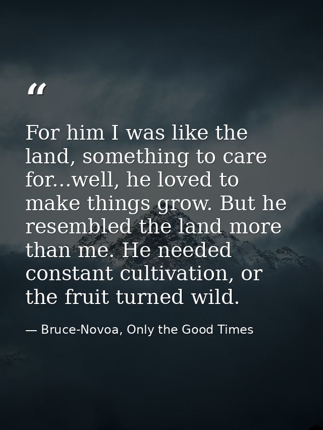 For him I was like the land, something to care for...well, he loved to make things grow. But he resembled the land more  — Bruce-Novoa, Only the Good Times