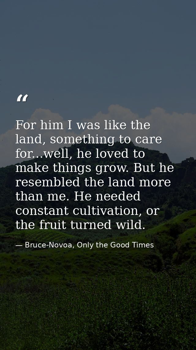 For him I was like the land, something to care for...well, he loved to make things grow. But he resembled the land more  — Bruce-Novoa, Only the Good Times