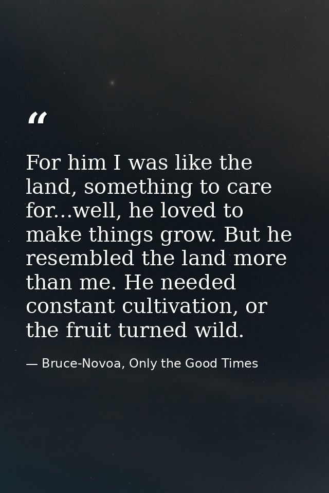 For him I was like the land, something to care for...well, he loved to make things grow. But he resembled the land more  — Bruce-Novoa, Only the Good Times