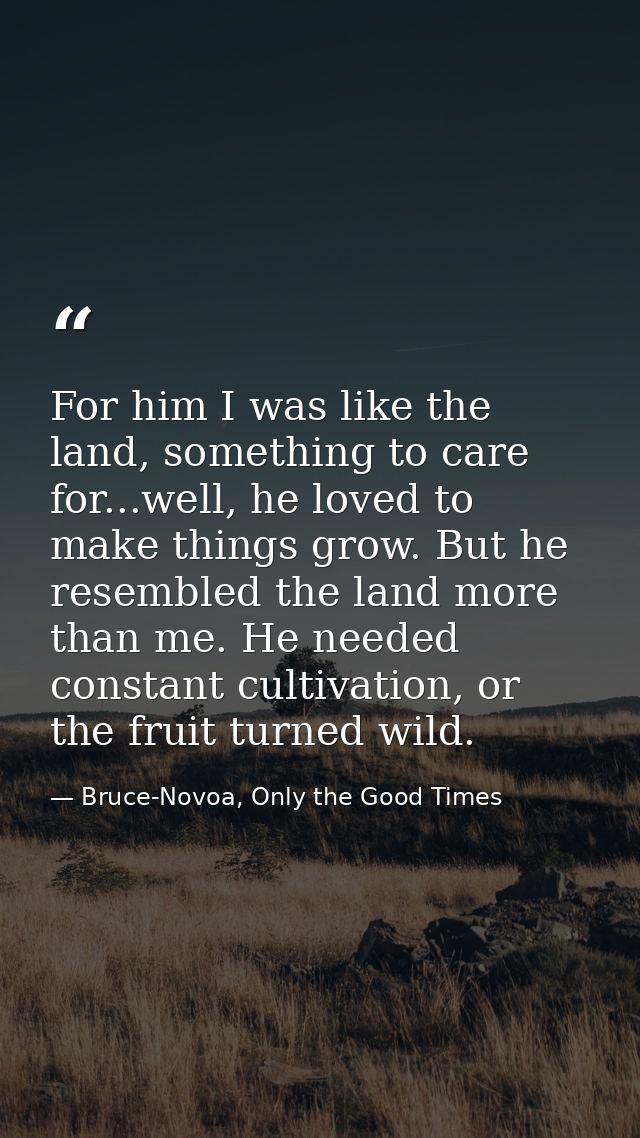 For him I was like the land, something to care for...well, he loved to make things grow. But he resembled the land more  — Bruce-Novoa, Only the Good Times