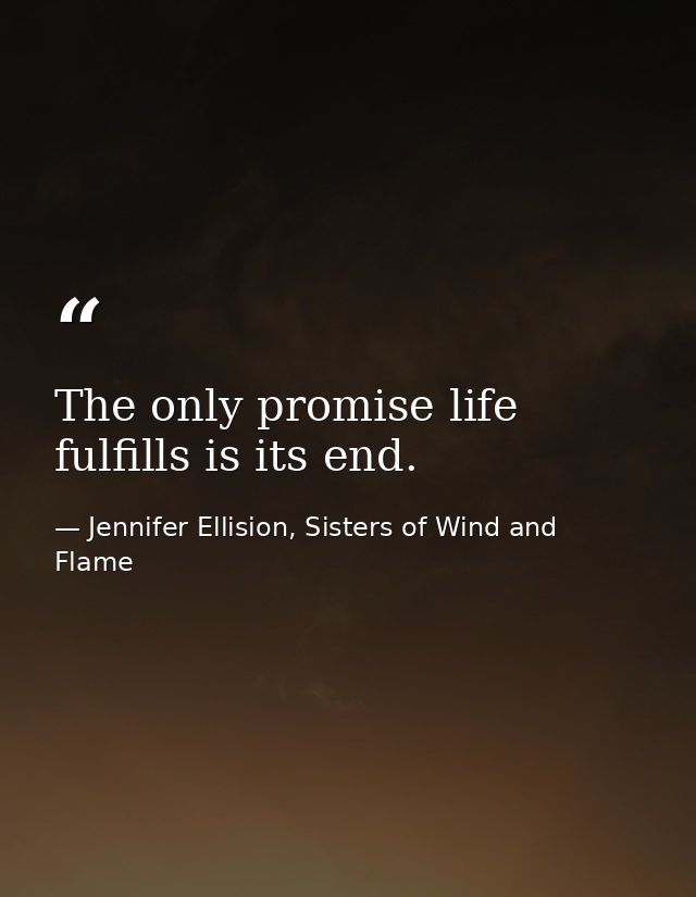The only promise life fulfills is its end. — Jennifer Ellision, Sisters of Wind and Flame