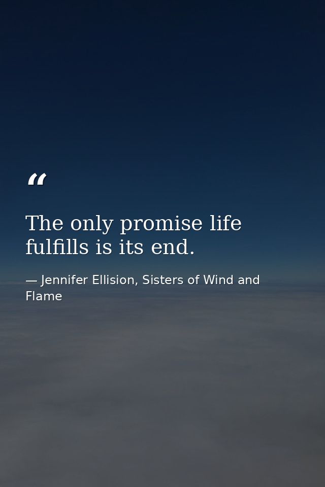 The only promise life fulfills is its end. — Jennifer Ellision, Sisters of Wind and Flame