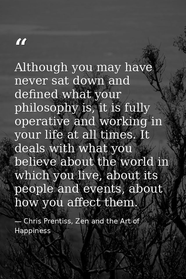 Although you may have never sat down and defined what your philosophy is, it is fully operative and working in your life — Chris Prentiss, Zen and the Art of Happiness