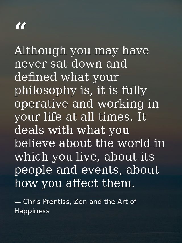 Although you may have never sat down and defined what your philosophy is, it is fully operative and working in your life — Chris Prentiss, Zen and the Art of Happiness