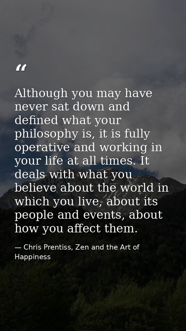 Although you may have never sat down and defined what your philosophy is, it is fully operative and working in your life — Chris Prentiss, Zen and the Art of Happiness