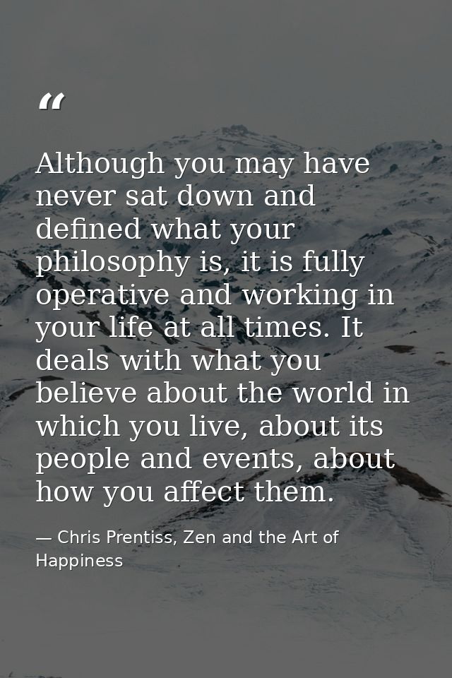 Although you may have never sat down and defined what your philosophy is, it is fully operative and working in your life — Chris Prentiss, Zen and the Art of Happiness