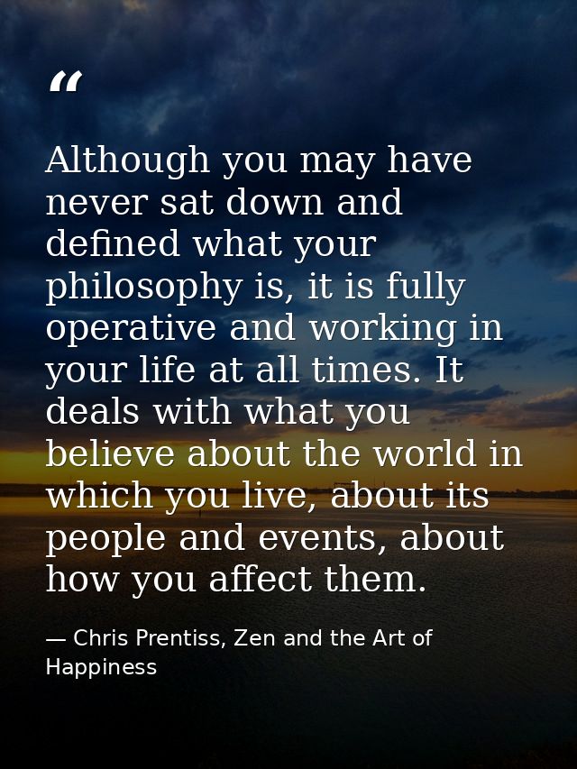 Although you may have never sat down and defined what your philosophy is, it is fully operative and working in your life — Chris Prentiss, Zen and the Art of Happiness